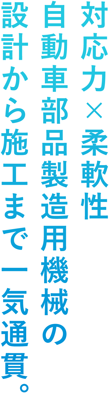 対応力×柔軟性。自動車部品製造用機械の設計から施工まで一気通貫。